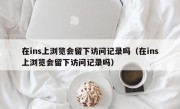 在ins上浏览会留下访问记录吗（在ins上浏览会留下访问记录吗）