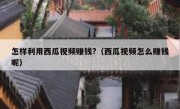 怎样利用西瓜视频赚钱?（西瓜视频怎么赚钱呢）