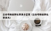 公众号粉丝转化率多少正常（公众号粉丝转化率多大）