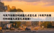 今天汽车限行时间是几点至几点（今天汽车限行时间是几点至几点结束）