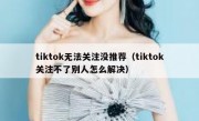 tiktok无法关注没推荐（tiktok关注不了别人怎么解决）