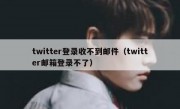 twitter登录收不到邮件（twitter邮箱登录不了）