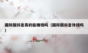 国际版抖音真的能赚钱吗（国际版抖音挣钱吗）
