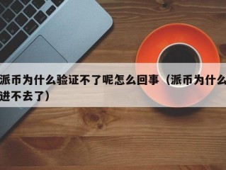 派币为什么验证不了呢怎么回事（派币为什么进不去了）