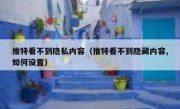 推特看不到隐私内容（推特看不到隐藏内容,如何设置）