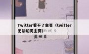 Twitter看不了主页（twitter无法访问主页）