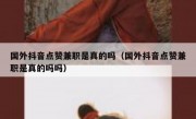 国外抖音点赞兼职是真的吗（国外抖音点赞兼职是真的吗吗）
