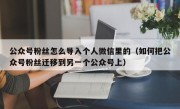 公众号粉丝怎么导入个人微信里的（如何把公众号粉丝迁移到另一个公众号上）