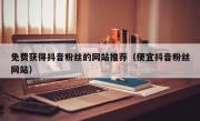 免费获得抖音粉丝的网站推荐（便宜抖音粉丝网站）