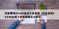 抖音业务24小时在线下单免费（抖音业务24小时在线下单免费爱七小帮手）