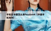 手机在中国怎么用facebook（中国手机如何）