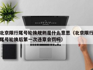 北京限行尾号轮换规则是什么意思（北京限行尾号轮换后第一次违章会罚吗）
