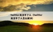 twitter关注不了人（twitter关注不了人怎么解决）