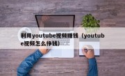 利用youtube视频赚钱（youtube视频怎么挣钱）