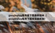 googleplay服务器下载最新版本（googleplay服务下载安装最新版）