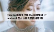 facebook账号注册显示网络错误（facebook怎么注册显示网络错误）