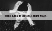 推特什么都没有（推特什么都没有怎么办）