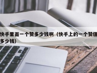 快手里面一个赞多少钱啊（快手上的一个赞值多少钱）