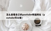 怎么查看自己的youtube频道网址（youtube可以看）