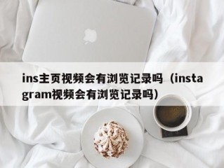 ins主页视频会有浏览记录吗（instagram视频会有浏览记录吗）