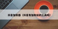 抖音加粉器（抖音有加粉丝的工具吗）