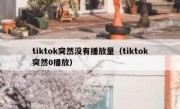 tiktok突然没有播放量（tiktok突然0播放）