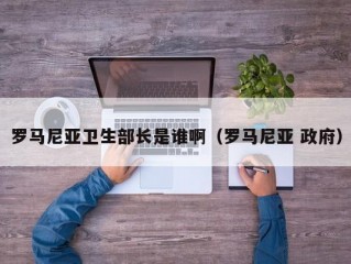 罗马尼亚卫生部长是谁啊（罗马尼亚 政府）