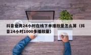 抖音业务24小时在线下单播放量怎么算（抖音24小时1000多播放量）