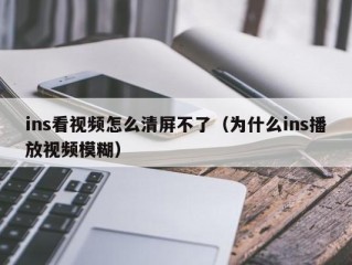 ins看视频怎么清屏不了（为什么ins播放视频模糊）