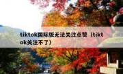tiktok国际版无法关注点赞（tiktok关注不了）
