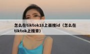 怎么在tiktok18上面搜id（怎么在tiktok上搜索）