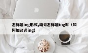 怎样加ing形式,动词怎样加ing呢（如何加动词ing）
