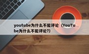 youtube为什么不能评论（YouTube为什么不能评论?）