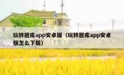 玩转题库app安卓版（玩转题库app安卓版怎么下载）