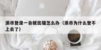 派币登录一会就出错怎么办（派币为什么登不上去了）