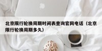 北京限行轮换周期时间表查询官网电话（北京限行轮换周期多久）
