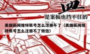 美国新闻推特账号怎么注册不了（美国新闻推特账号怎么注册不了微信）