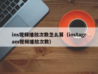 ins视频播放次数怎么算（instagram视频播放次数）