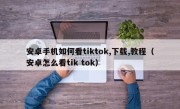 安卓手机如何看tiktok,下载,教程（安卓怎么看tik tok）