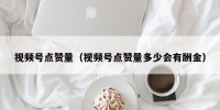 视频号点赞量（视频号点赞量多少会有酬金）