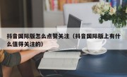 抖音国际版怎么点赞关注（抖音国际版上有什么值得关注的）