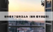 推特看不了趋势怎么办（推特 看不到趋势）