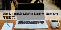派币名字确认怎么取消绑定银行卡（派币如何审核名字）