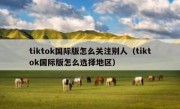 tiktok国际版怎么关注别人（tiktok国际版怎么选择地区）