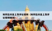 如何在抖音上发评论视频（如何在抖音上发评论视频赚钱）
