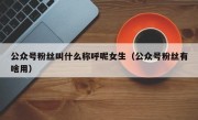 公众号粉丝叫什么称呼呢女生（公众号粉丝有啥用）