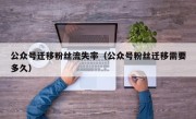 公众号迁移粉丝流失率（公众号粉丝迁移需要多久）