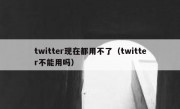twitter现在都用不了（twitter不能用吗）