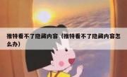 推特看不了隐藏内容（推特看不了隐藏内容怎么办）
