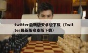 twitter最新版安卓版下载（Twitter最新版安卓版下载）